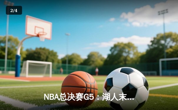 NBA总决赛G5：湖人末节逆转夺赛点，詹姆斯双20统治全场 - 2