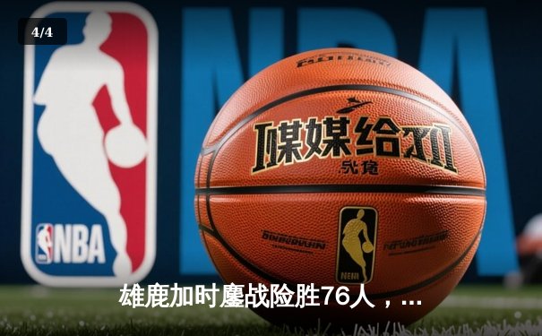 雄鹿加时鏖战险胜76人，恩比德空砍34+10利拉德关键罚球锁定胜局 - 4