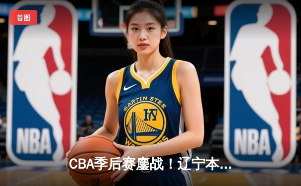CBA季后赛鏖战！辽宁本钢加时险胜广东宏远，赵继伟37分carry全场