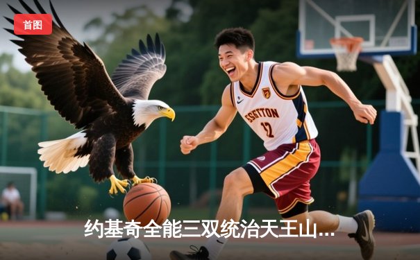 约基奇全能三双统治天王山，掘金力克森林狼夺赛点