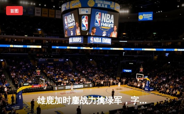 雄鹿加时鏖战力擒绿军，字母哥44分捍卫主场