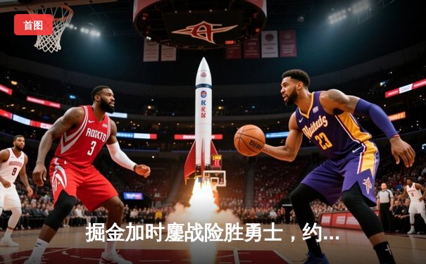 掘金加时鏖战险胜勇士，约基奇34+9+10准三双锁定胜局