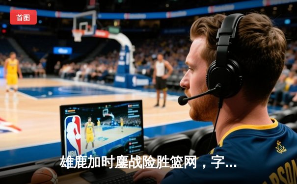 雄鹿加时鏖战险胜篮网，字母哥44分14篮板率队豪取六连胜