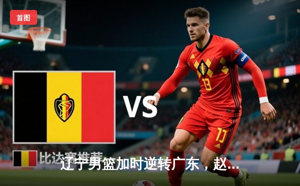 辽宁男篮加时逆转广东，赵继伟33分率队夺赛点