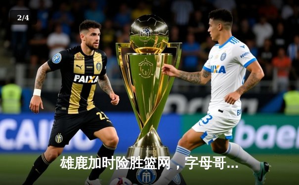 雄鹿加时险胜篮网，字母哥44+14+7主宰关键时刻 - 2