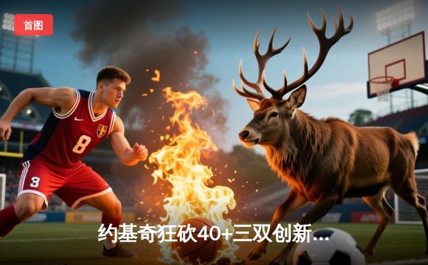 约基奇狂砍40+三双创新高，掘金加时险胜勇士夺季后赛开门红