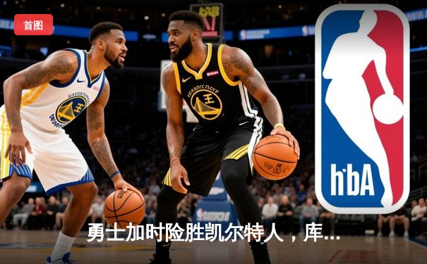 勇士加时险胜凯尔特人，库里43分创赛季新高，格林关键防守锁定胜局