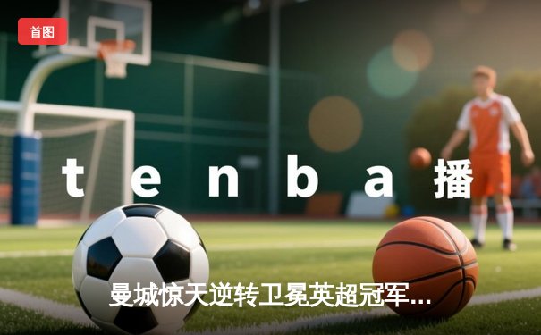 曼城惊天逆转卫冕英超冠军 阿圭罗补时绝杀永载史册