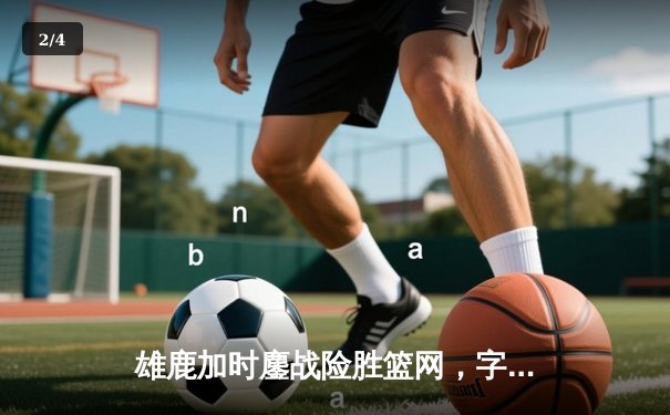 雄鹿加时鏖战险胜篮网，字母哥44分率队捍卫主场 - 2