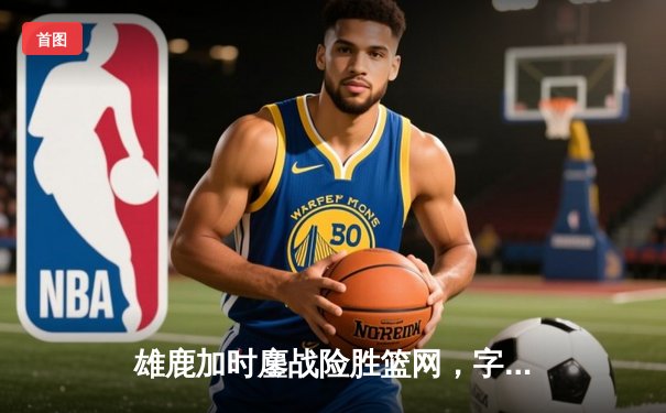 雄鹿加时鏖战险胜篮网，字母哥44分14篮板制霸内线