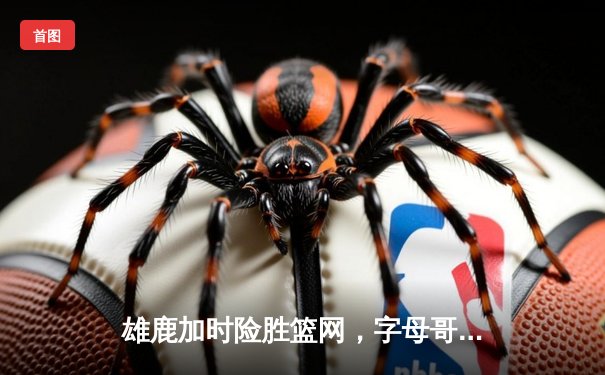 雄鹿加时险胜篮网，字母哥44分14篮板制霸内线，杜兰特空砍32分