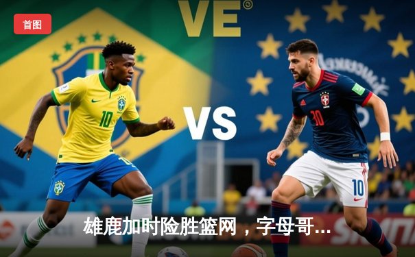 雄鹿加时险胜篮网，字母哥44分14篮板制霸内线，杜兰特空砍32分