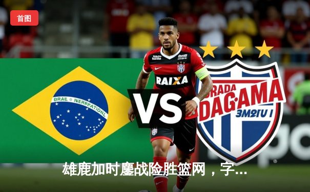 雄鹿加时鏖战险胜篮网，字母哥44分14篮板制霸内线