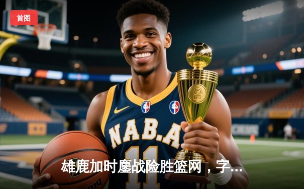 雄鹿加时鏖战险胜篮网，字母哥44分14篮板制霸内线