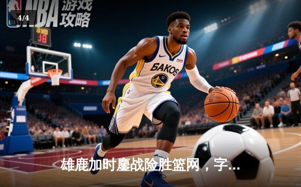 雄鹿加时鏖战险胜篮网，字母哥44分14篮板制霸内线 - 4