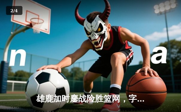 雄鹿加时鏖战险胜篮网，字母哥44分14篮板制霸内线 - 2